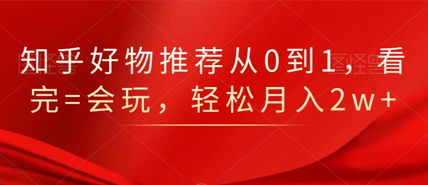 知乎好物推荐从0到1，看完=会玩，轻松月入2w+